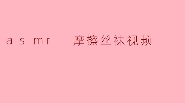 ASMR摩擦丝袜视频:感官享受与放松新体验